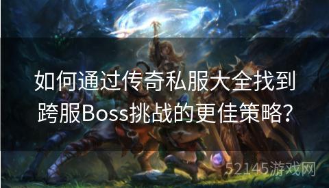 如何通过传奇私服大全找到跨服Boss挑战的更佳策略？