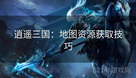 逍遥三国：地图资源获取技巧