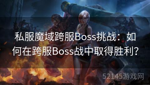 私服魔域跨服Boss挑战:如何在跨服Boss战中取得胜利? 私服魔域跨服Boss挑战:如何在跨服Boss战中取得胜利?