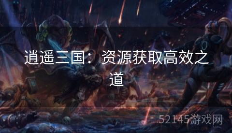 逍遥三国:资源获取高效之道 逍遥三国:资源获取高效之道