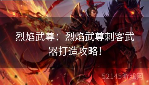烈焰武尊:烈焰武尊刺客武器打造攻略! 烈焰武尊:烈焰武尊刺客武器打造攻略!