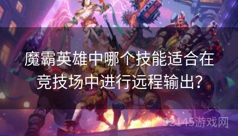 魔霸英雄中哪个技能适合在竞技场中进行远程输出? 魔霸英雄中哪个技能适合在竞技场中进行远程输出?