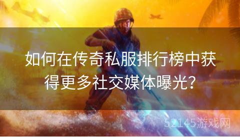 如何在传奇私服排行榜中获得更多社交媒体曝光? 如何在传奇私服排行榜中获得更多社交媒体曝光?