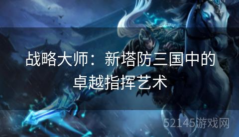 战略大师:新塔防三国中的卓越指挥艺术 战略大师:新塔防三国中的卓越指挥艺术