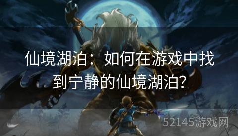 仙境湖泊：如何在游戏中找到宁静的仙境湖泊？