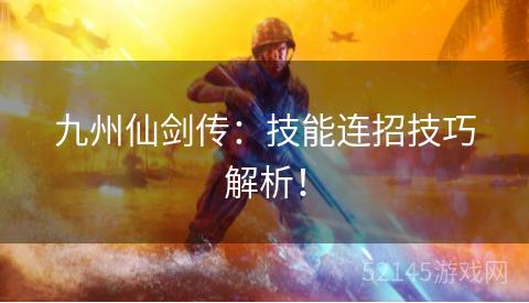 九州仙剑传:技能连招技巧解析! 九州仙剑传:技能连招技巧解析!