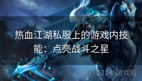 热血江湖私服上的游戏内技能:点亮战斗之星 热血江湖私服上的游戏内技能:点亮战斗之星