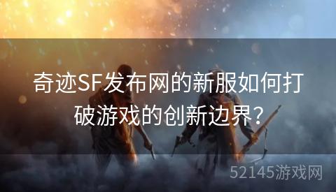 奇迹SF发布网的新服如何打破游戏的创新边界? 奇迹SF发布网的新服如何打破游戏的创新边界?