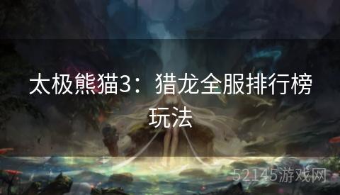 太极熊猫3:猎龙全服排行榜玩法 太极熊猫3:猎龙全服排行榜玩法