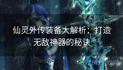 仙灵外传装备大解析:打造无敌神器的秘诀 仙灵外传装备大解析:打造无敌神器的秘诀