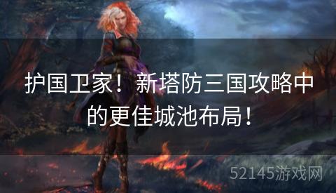 护国卫家!新塔防三国攻略中的更佳城池布局! 护国卫家!新塔防三国攻略中的更佳城池布局!