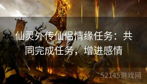 仙灵外传仙侣情缘任务:共同完成任务,增进感情 仙灵外传仙侣情缘任务:共同完成任务,增进感情