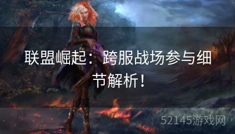 联盟崛起:跨服战场参与细节解析! 联盟崛起:跨服战场参与细节解析!