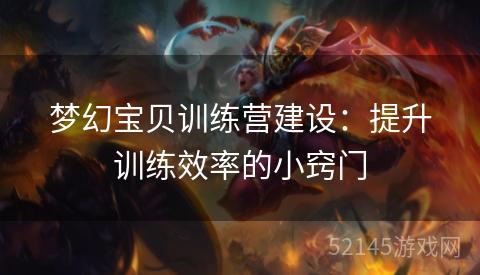 梦幻宝贝训练营建设:提升训练效率的小窍门 梦幻宝贝训练营建设:提升训练效率的小窍门