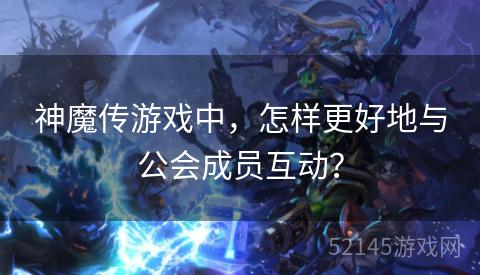 神魔传游戏中,怎样更好地与公会成员互动? 神魔传游戏中,怎样更好地与公会成员互动?