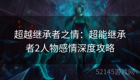 超越继承者之情：超能继承者2人物感情深度攻略