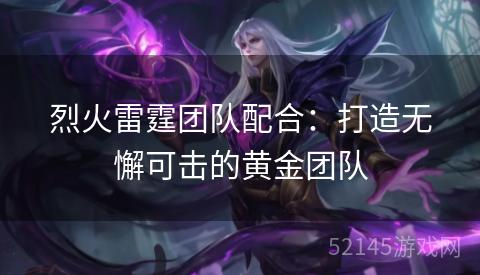 烈火雷霆团队配合:打造无懈可击的黄金团队 烈火雷霆团队配合:打造无懈可击的黄金团队