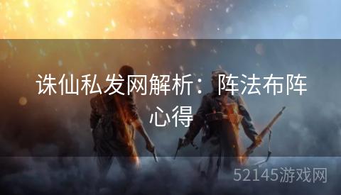 诛仙私发网解析：阵法布阵心得