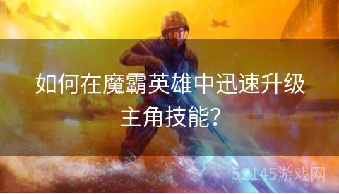 如何在魔霸英雄中迅速升级主角技能? 如何在魔霸英雄中迅速升级主角技能?