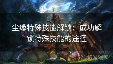 尘缘特殊技能解锁：成功解锁特殊技能的途径