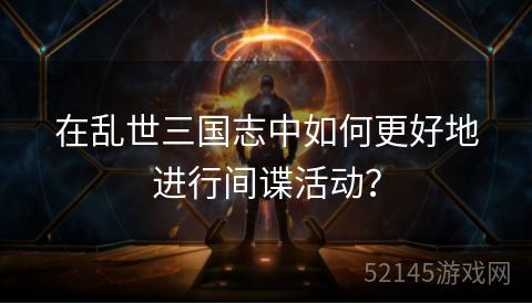 在乱世三国志中如何更好地进行间谍活动? 在乱世三国志中如何更好地进行间谍活动?