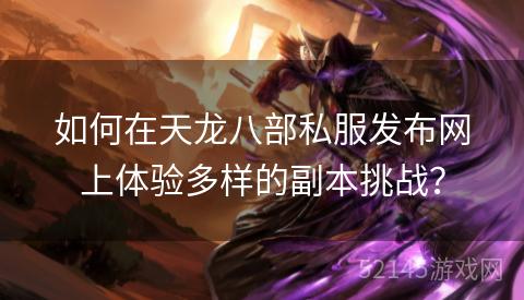 如何在天龙八部私服发布网上体验多样的副本挑战? 如何在天龙八部私服发布网上体验多样的副本挑战?