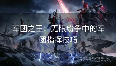 军团之王:无限纷争中的军团指挥技巧 军团之王:无限纷争中的军团指挥技巧
