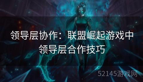 领导层协作：联盟崛起游戏中领导层合作技巧