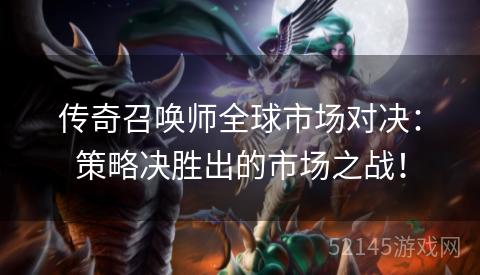 传奇召唤师全球市场对决:策略决胜出的市场之战! 传奇召唤师全球市场对决:策略决胜出的市场之战!