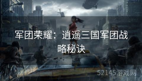 军团荣耀：逍遥三国军团战略秘诀