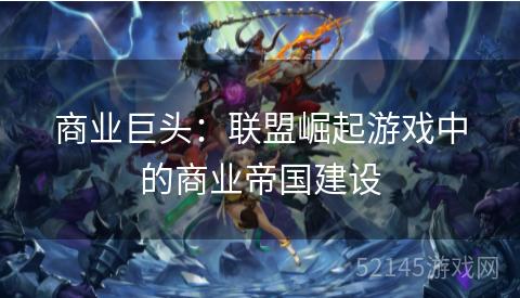 商业巨头:联盟崛起游戏中的商业帝国建设 商业巨头:联盟崛起游戏中的商业帝国建设