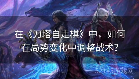 在《刀塔自走棋》中,如何在局势变化中调整战术? 在《刀塔自走棋》中,如何在局势变化中调整战术?