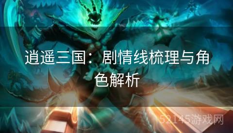 逍遥三国:剧情线梳理与角色解析 逍遥三国:剧情线梳理与角色解析