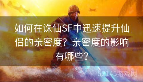 如何在诛仙SF中迅速提升仙侣的亲密度?亲密度的影响有哪些? 如何在诛仙SF中迅速提升仙侣的亲密度?亲密度的影响有哪些?