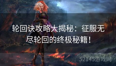 轮回诀攻略大揭秘:征服无尽轮回的终极秘籍! 轮回诀攻略大揭秘:征服无尽轮回的终极秘籍!