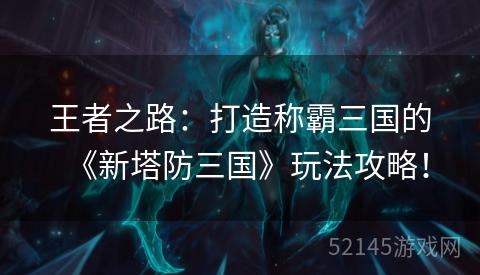 王者之路:打造称霸三国的《新塔防三国》玩法攻略! 王者之路:打造称霸三国的《新塔防三国》玩法攻略!