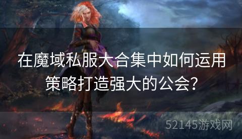 在魔域私服大合集中如何运用策略打造强大的公会? 在魔域私服大合集中如何运用策略打造强大的公会?