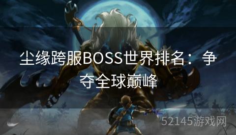 尘缘跨服BOSS世界排名：争夺全球巅峰