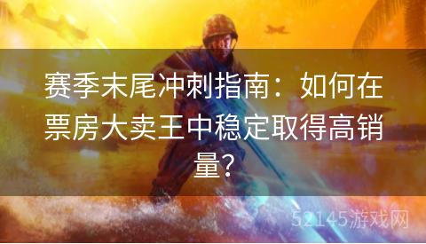 赛季末尾冲刺指南：如何在票房大卖王中稳定取得高销量？