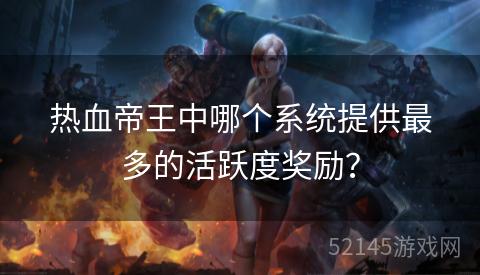 热血帝王中哪个系统提供最多的活跃度奖励? 热血帝王中哪个系统提供最多的活跃度奖励?