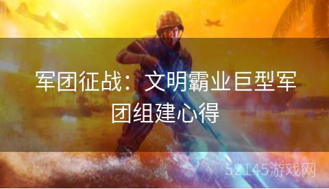 军团征战:文明霸业巨型军团组建心得 军团征战:文明霸业巨型军团组建心得