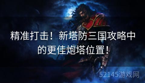 精准打击！新塔防三国攻略中的更佳炮塔位置！