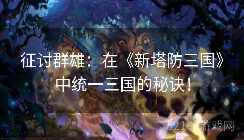 征讨群雄:在《新塔防三国》中统一三国的秘诀! 征讨群雄:在《新塔防三国》中统一三国的秘诀!
