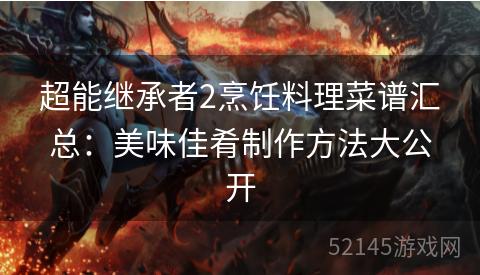 超能继承者2烹饪料理菜谱汇总:美味佳肴制作方法大公开 超能继承者2烹饪料理菜谱汇总:美味佳肴制作方法大公开