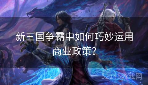 新三国争霸中如何巧妙运用商业政策? 新三国争霸中如何巧妙运用商业政策?