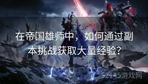 在帝国雄师中,如何通过副本挑战获取大量经验? 在帝国雄师中,如何通过副本挑战获取大量经验?