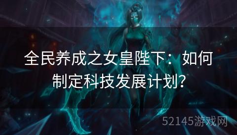 全民养成之女皇陛下:如何制定科技发展计划? 全民养成之女皇陛下:如何制定科技发展计划?