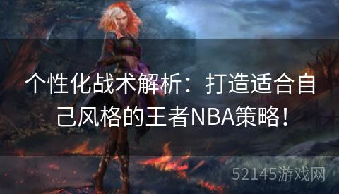 个性化战术解析：打造适合自己风格的王者NBA策略！