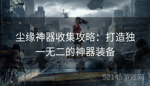 尘缘神器收集攻略:打造独一无二的神器装备 尘缘神器收集攻略:打造独一无二的神器装备