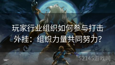 玩家行业组织如何参与打击外挂:组织力量共同努力? 玩家行业组织如何参与打击外挂:组织力量共同努力?